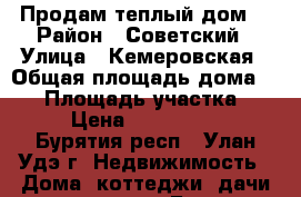 Продам теплый дом  › Район ­ Советский › Улица ­ Кемеровская › Общая площадь дома ­ 50 › Площадь участка ­ 11 › Цена ­ 2 300 000 - Бурятия респ., Улан-Удэ г. Недвижимость » Дома, коттеджи, дачи продажа   . Бурятия респ.